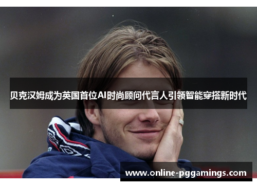 贝克汉姆成为英国首位AI时尚顾问代言人引领智能穿搭新时代