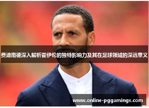 费迪南德深入解析霍伊伦的独特影响力及其在足球领域的深远意义