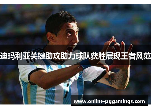 迪玛利亚关键助攻助力球队获胜展现王者风范