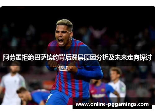 阿劳霍拒绝巴萨续约背后深层原因分析及未来走向探讨