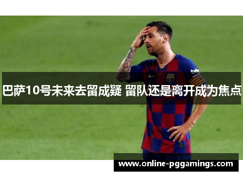 巴萨10号未来去留成疑 留队还是离开成为焦点
